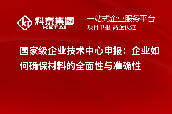 国家级企业技术中心申报:企业如何确保材料的全面性与准确性