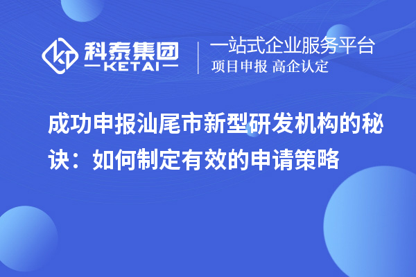 成功申报汕尾市新型研发机构的秘诀:如何制定有效的申请策略