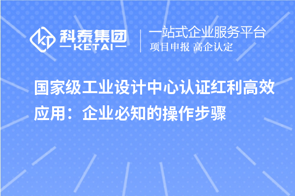 国家级工业设计中心认证红利高效应用:企业必知的操作步骤