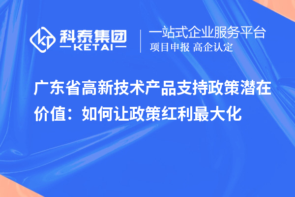 广东省高新技术产品支持政策潜在价值:如何让政策红利最大化