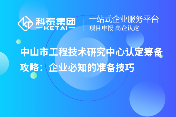 中山市工程技术研究中心认定筹备攻略:企业必知的准备技巧
