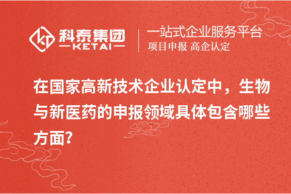 在国家<a href=//jiuyouhuitech.com target=_blank class=infotextkey>高新技术企业认定</a>中,生物与新医药的申报领域具体包含哪些方面?