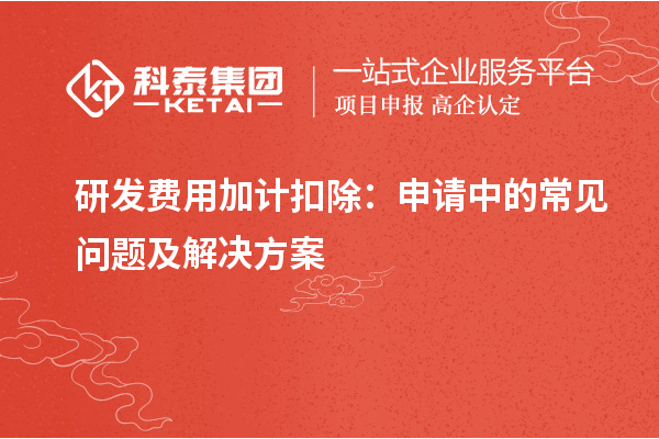 研发费用加计扣除:申请中的常见问题及解决方案