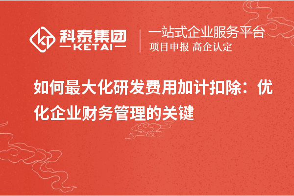 如何最大化研发费用加计扣除:优化企业财务管理的关键