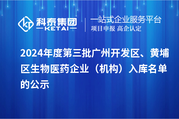 2024年度第三批广州开发区、黄埔区生物医药企业(机构)入库名单的公示