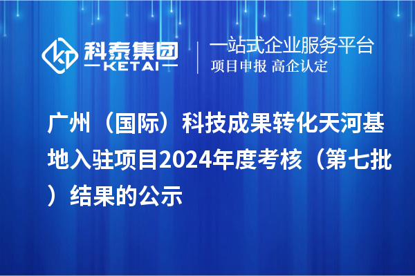 广州(国际)科技成果转化天河基地入驻项目2024年度考核(第七批)结果的公示