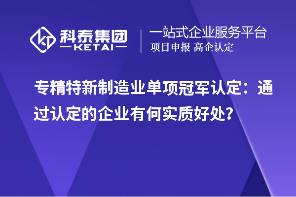 专精特新制造业单项冠军认定:通过认定的企业有何实质好处?