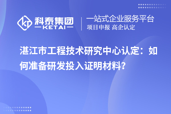湛江市工程技术研究中心认定:如何准备研发投入证明材料?