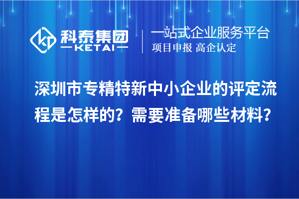 深圳市专精特新中小企业的评定流程是怎样的?需要准备哪些材料?