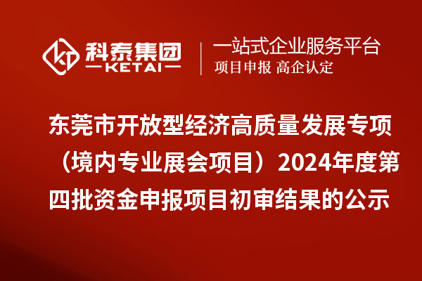 东莞市促进开放型经济高质量发展专项资金(境内专业展会项目)2024年度第四批资金申报项目初审结果的公示