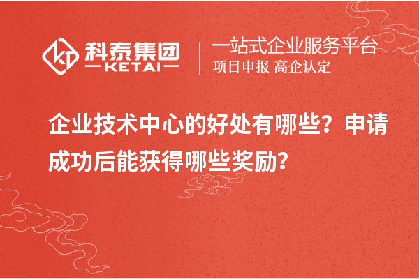 企业技术中心的好处有哪些?申请成功后能获得哪些奖励?