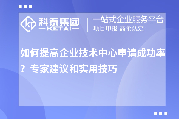 如何提高企业技术中心申请成功率?专家建议和实用技巧