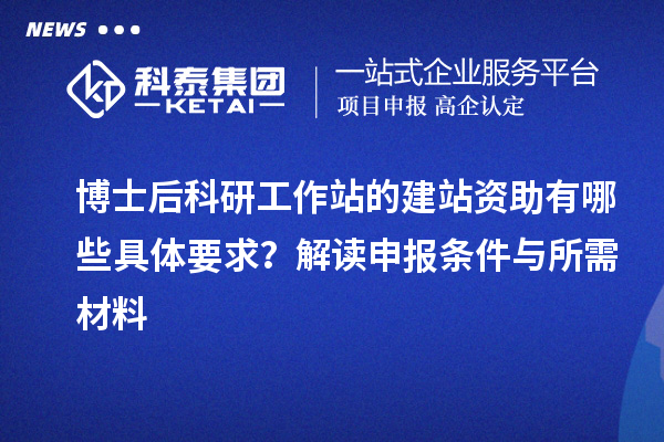 博士后科研工作站的建站资助有哪些具体要求?解读申报条件与所需材料