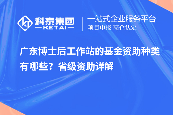 广东博士后工作站的基金资助种类有哪些?省级资助详解