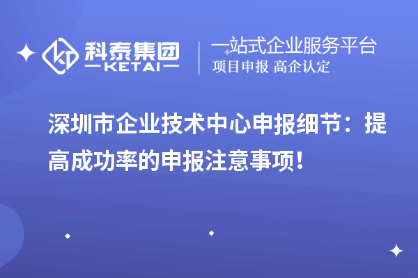 深圳市企业技术中心申报细节:提高成功率的申报注意事项!
