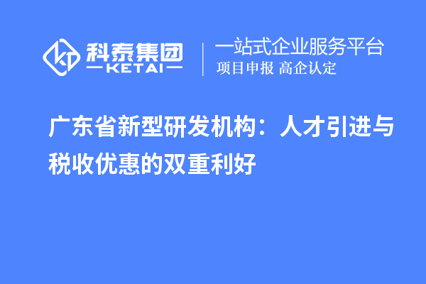 广东省新型研发机构:人才引进与税收优惠的双重利好