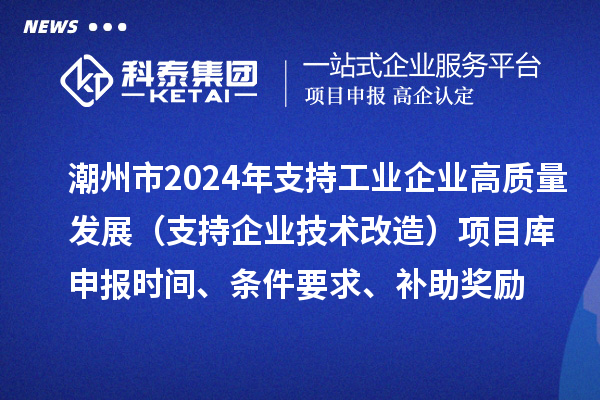 潮州市2024年支持工业企业高质量发展(支持企业技术改造)项目库申报时间、条件要求、补助奖励