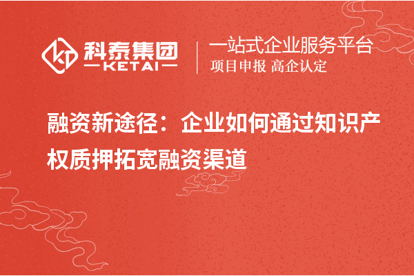 融资新途径:企业如何通过知识产权质押拓宽融资渠道