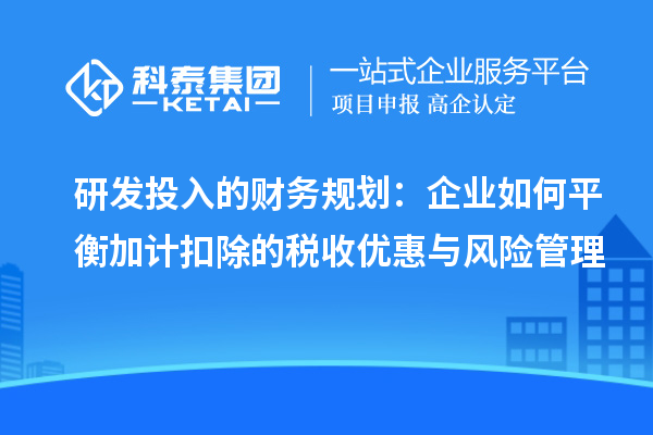 研发投入的财务规划:企业如何平衡加计扣除的税收优惠与风险管理