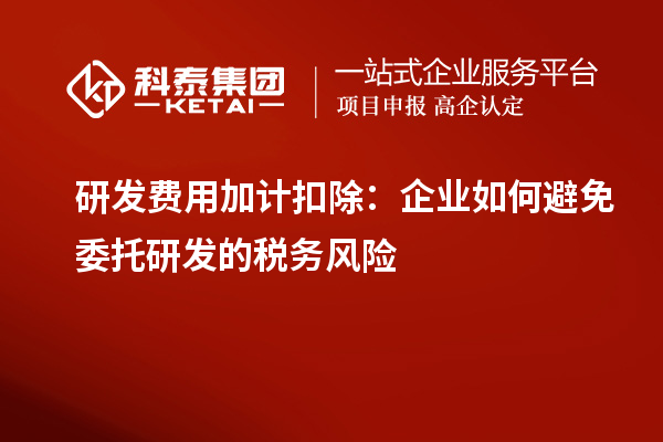 研发费用加计扣除:企业如何避免委托研发的税务风险