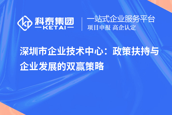 深圳市企业技术中心:政策扶持与企业发展的双赢策略