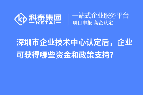 <a href=//jiuyouhuitech.com/shenzhen/ target=_blank class=infotextkey>深圳市企业技术中心</a>认定后,企业可获得哪些资金和政策支持?