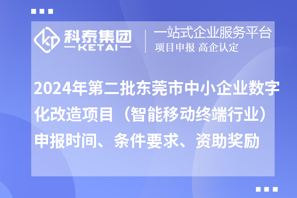 2024年第二批东莞市中小企业数字化转型城市试点专项资金中小企业数字化改造项目(智能移动终端行业)申报时间、条件要求、资助奖励
