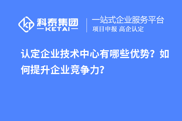 认定企业技术中心有哪些优势?如何提升企业竞争力?