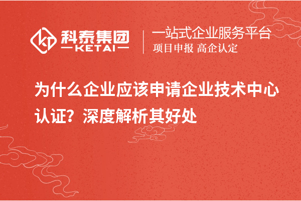 为什么企业应该申请企业技术中心认证?深度解析其好处