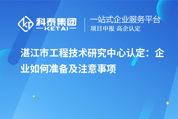 湛江市工程技术研究中心认定:企业如何准备及注意事项