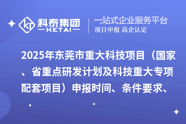 2025年东莞市重大科技项目(国家、省重点研发计划及科技重大专项配套项目)申报时间、条件要求、资助奖励