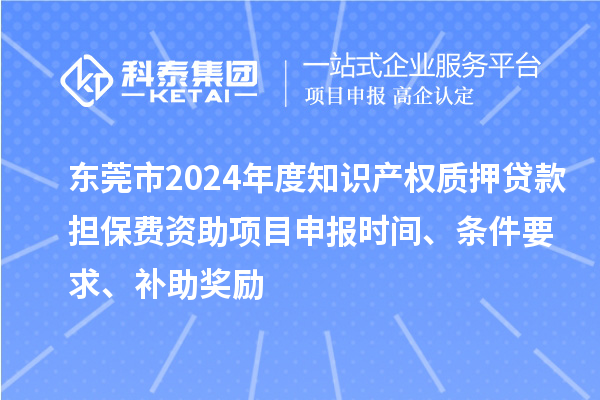 东莞市2024年度知识产权质押贷款担保费资助<a href=//jiuyouhuitech.com/shenbao.html target=_blank class=infotextkey>项目申报</a>时间、条件要求、补助奖励