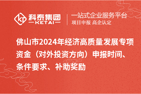 佛山市2024年经济高质量发展专项资金(对外投资方向)申报时间、条件要求、补助奖励