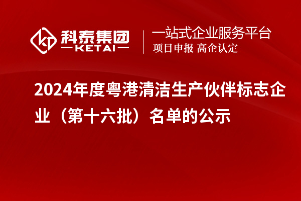 2024年度粤港清洁生产伙伴标志企业(第十六批)名单的公示