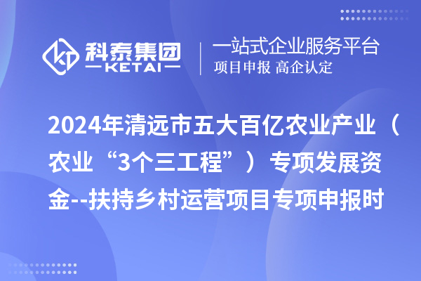 2024年清远市五大百亿农业产业(农业“3个三工程”)专项发展资金--扶持乡村运营项目专项申报时间、条件要求、扶持奖励