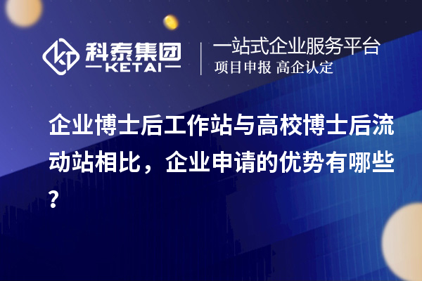企业博士后工作站与高校博士后流动站相比,企业申请的优势有哪些?