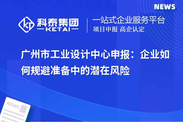 广州市工业设计中心申报:企业如何规避准备中的潜在风险