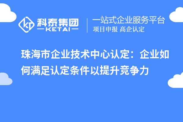珠海市企业技术中心认定:企业如何满足认定条件以提升竞争力