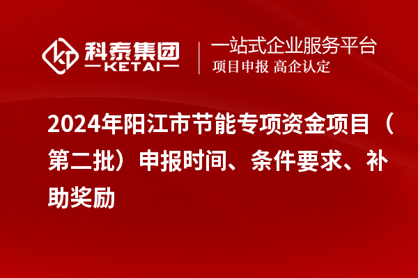 2024年阳江市节能专项资金项目(第二批)申报时间、条件要求、补助奖励