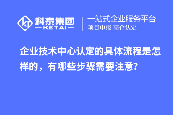 企业技术中心认定的具体流程是怎样的,有哪些步骤需要注意?