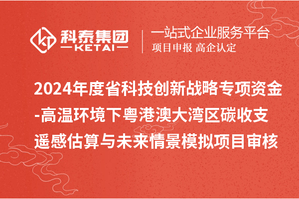 2024年度省科技创新战略专项资金(广联基金与省自然科学基金部分项目)-高温环境下粤港澳大湾区碳收支遥感估算与未来情景模拟项目审核结果公示
