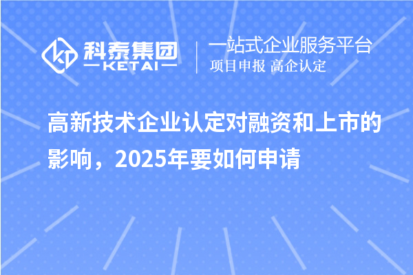 高新技术企业认定对融资和上市的影响,2025年要如何申请
