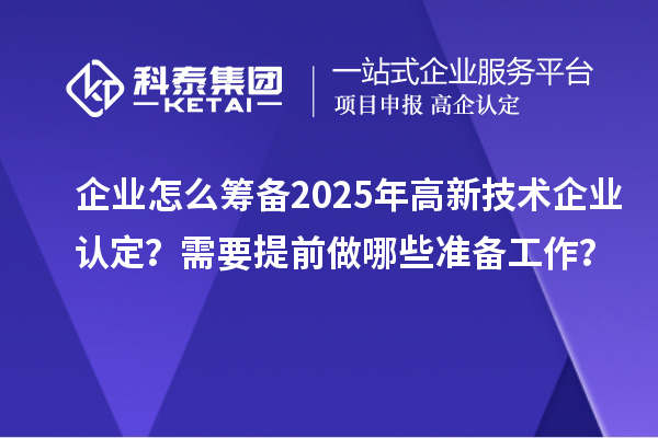 企业怎么筹备2025年<a href=//jiuyouhuitech.com target=_blank class=infotextkey>高新技术企业认定</a>？需要提前做哪些准备工作？