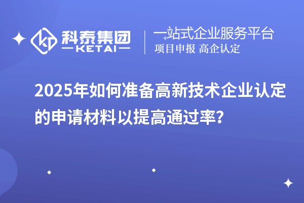 2025年如何准备高新技术企业认定的申请材料以提高通过率?