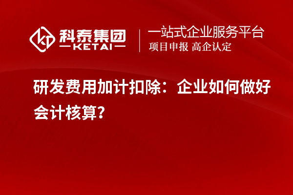 研发费用加计扣除:企业如何做好会计核算?