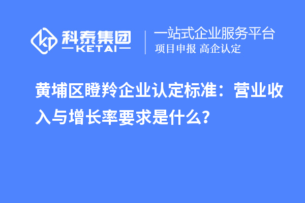 黄埔区<a href=//jiuyouhuitech.com/fuwu/dengling.html target=_blank class=infotextkey>瞪羚企业认定</a>标准:营业收入与增长率要求是什么?