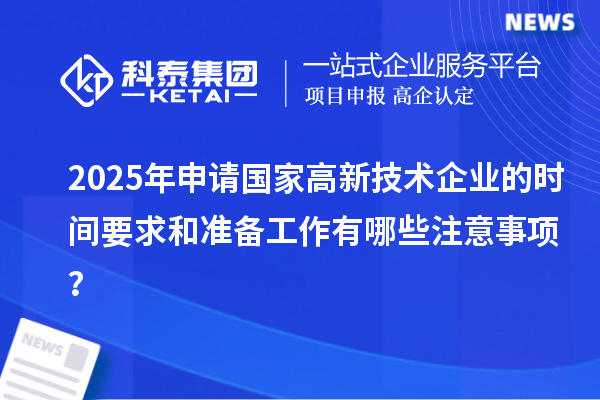 2025年申请国家高新技术企业的时间要求和准备工作有哪些注意事项?