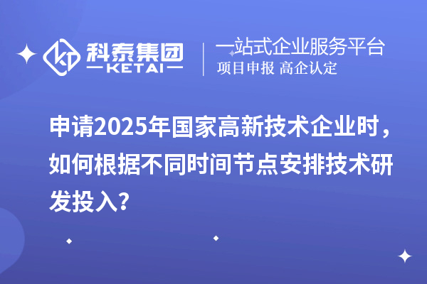 申请2025年国家高新技术企业时,如何根据不同时间节点安排技术研发投入?