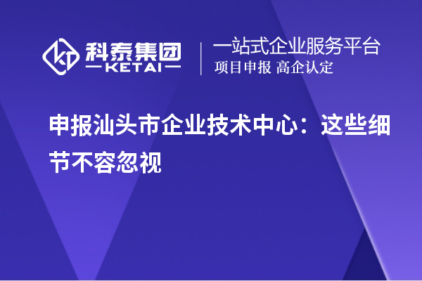 申报汕头市企业技术中心:这些细节不容忽视