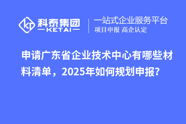 申请广东省企业技术中心有哪些材料清单,2025年如何规划申报?